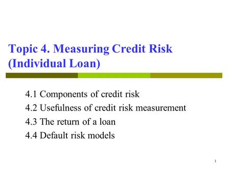 1 Topic 4. Measuring Credit Risk (Individual Loan) 4.1Components of credit risk 4.2 Usefulness of credit risk measurement 4.3 The return of a loan 4.4.