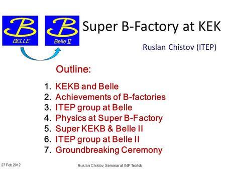 Super B-Factory at KEK Ruslan Chistov (ITEP) 27 Feb.2012 Ruslan Chistov, Seminar at INP Troitsk Outline: 1. KEKB and Belle 2. Achievements of B-factories.