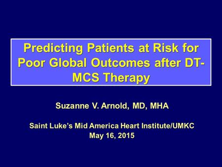 Predicting Patients at Risk for Poor Global Outcomes after DT- MCS Therapy Suzanne V. Arnold, MD, MHA Saint Luke’s Mid America Heart Institute/UMKC May.