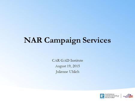 NAR Campaign Services CAR GAD Institute August 19, 2015 Julienne Uhlich.