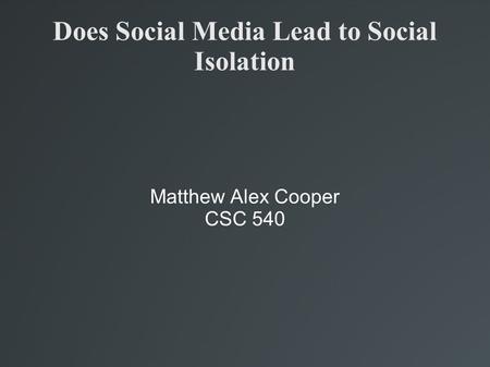 Does Social Media Lead to Social Isolation Matthew Alex Cooper CSC 540.