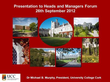 Presentation to Heads and Managers Forum 26th September 2012 Dr Michael B. Murphy, President, University College Cork.