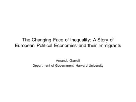 The Changing Face of Inequality: A Story of European Political Economies and their Immigrants Amanda Garrett Department of Government, Harvard University.