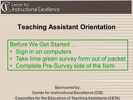 1 Teaching Assistant Orientation Sponsored by: Center for Instructional Excellence (CIE) Committee for the Education of Teaching Assistants (CETA) Before.