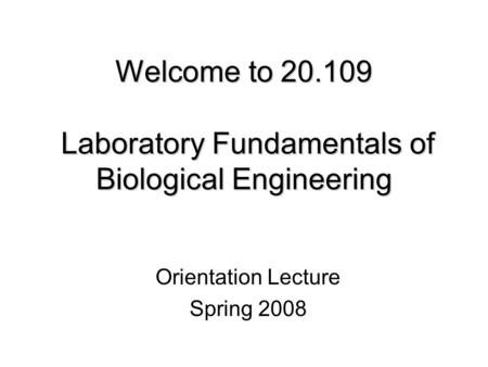 Welcome to 20.109 Laboratory Fundamentals of Biological Engineering Orientation Lecture Spring 2008.