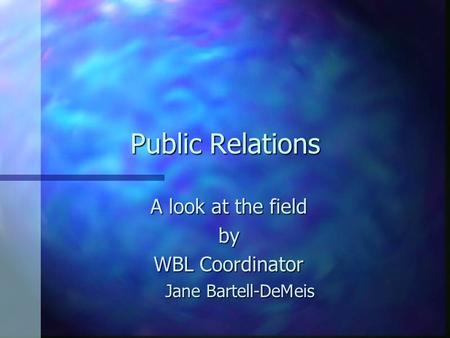 Public Relations A look at the field by WBL Coordinator Jane Bartell-DeMeis.