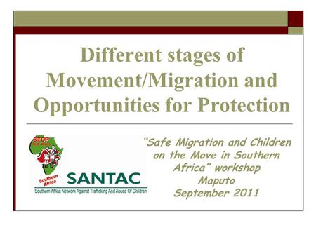 Different stages of Movement/Migration and Opportunities for Protection “Safe Migration and Children on the Move in Southern Africa” workshop Maputo September.