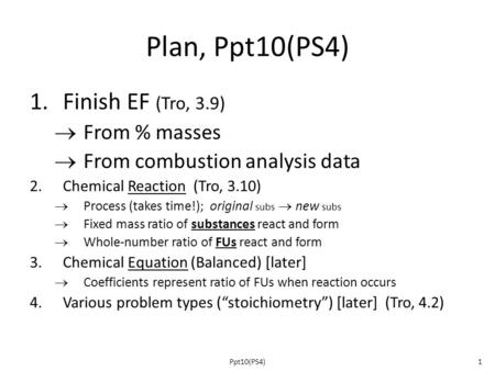 Plan, Ppt10(PS4) 1.Finish EF (Tro, 3.9)  From % masses  From combustion analysis data 2.Chemical Reaction (Tro, 3.10)  Process (takes time!); original.