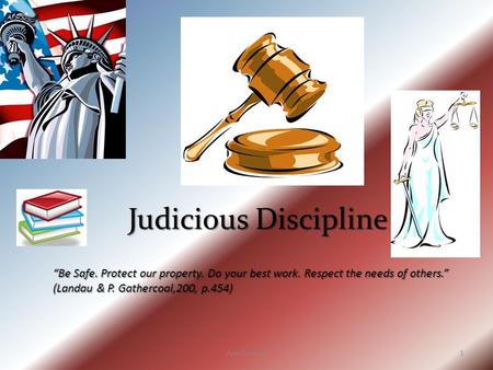 Judicious Discipline “Be Safe. Protect our property. Do your best work. Respect the needs of others.” (Landau & P. Gathercoal,200, p.454) Ana Fuentes.