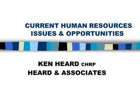 CURRENT HUMAN RESOURCES ISSUES & OPPORTUNITIES KEN HEARD CHRP HEARD & ASSOCIATES.