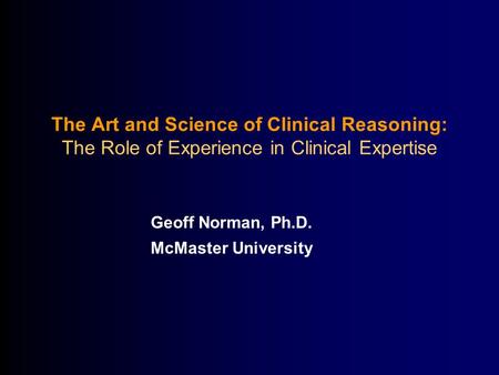 The Art and Science of Clinical Reasoning: The Role of Experience in Clinical Expertise Geoff Norman, Ph.D. McMaster University.