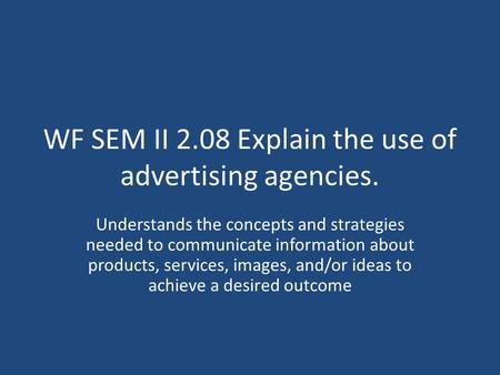 WF SEM II 2.08 Explain the use of advertising agencies. Understands the concepts and strategies needed to communicate information about products, services,