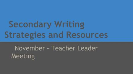 Secondary Writing Strategies and Resources November - Teacher Leader Meeting.