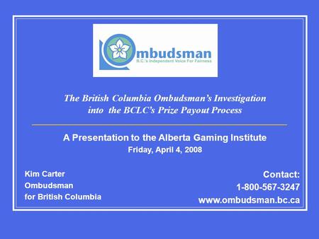 Kim Carter Ombudsman for British Columbia Contact: 1-800-567-3247 www.ombudsman.bc.ca The British Columbia Ombudsman’s Investigation into the BCLC’s Prize.