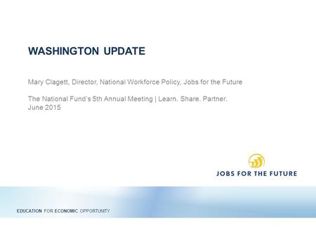 EDUCATION FOR ECONOMIC OPPORTUNITY Mary Clagett, Director, National Workforce Policy, Jobs for the Future The National Fund’s 5th Annual Meeting | Learn.