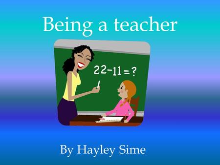 Being a teacher By Hayley Sime.  In 2 nd grade my teacher inspired me  I love teaching kids  It’s the only job I really thought about.