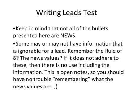 Writing Leads Test Keep in mind that not all of the bullets presented here are NEWS. Some may or may not have information that is ignorable for a lead.