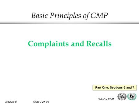 Module 5Slide 1 of 24 WHO - EDM Part One, Sections 6 and 7 Basic Principles of GMP Complaints and Recalls.