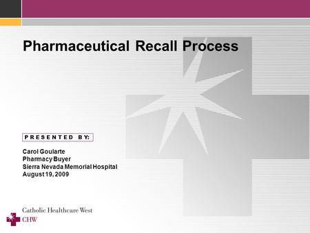 P R E S E N T E D B Y: Carol Goularte Pharmacy Buyer Sierra Nevada Memorial Hospital August 19, 2009 Pharmaceutical Recall Process.