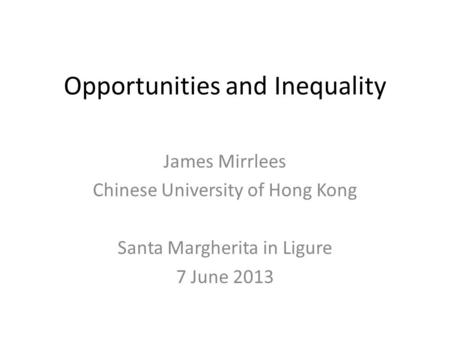 Opportunities and Inequality James Mirrlees Chinese University of Hong Kong Santa Margherita in Ligure 7 June 2013.