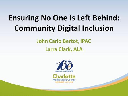 Ensuring No One Is Left Behind: Community Digital Inclusion John Carlo Bertot, iPAC Larra Clark, ALA.