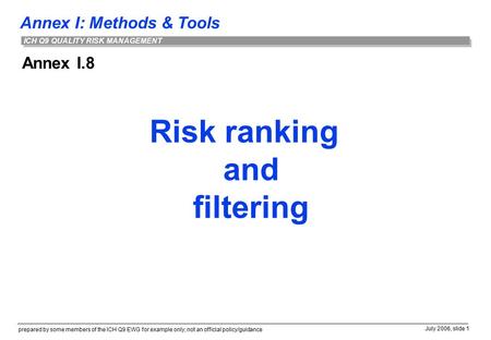 Annex I: Methods & Tools prepared by some members of the ICH Q9 EWG for example only; not an official policy/guidance July 2006, slide 1 ICH Q9 QUALITY.