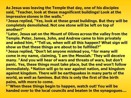 As Jesus was leaving the Temple that day, one of his disciples said, “Teacher, look at these magnificent buildings! Look at the impressive stones in the.