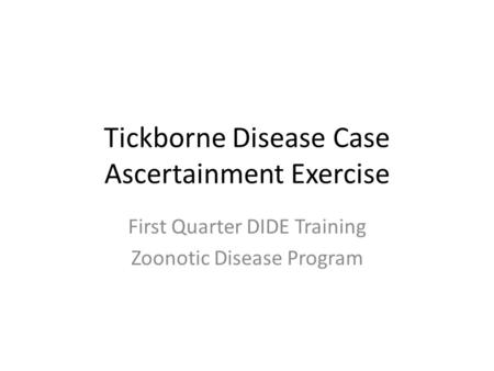 Tickborne Disease Case Ascertainment Exercise First Quarter DIDE Training Zoonotic Disease Program.