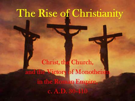 The Rise of Christianity Christ, the Church, and the Victory of Monotheism in the Roman Empire, c. A.D. 30-410.