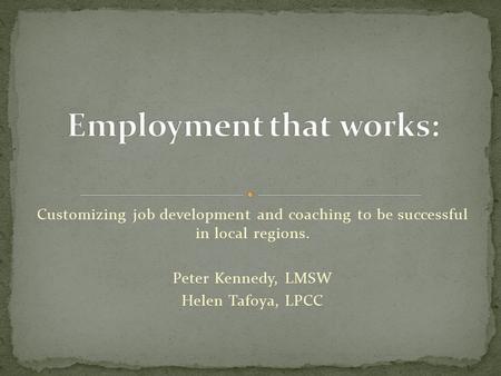 Customizing job development and coaching to be successful in local regions. Peter Kennedy, LMSW Helen Tafoya, LPCC.