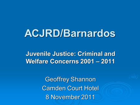 ACJRD/Barnardos Juvenile Justice: Criminal and Welfare Concerns 2001 – 2011 Geoffrey Shannon Camden Court Hotel 8 November 2011.