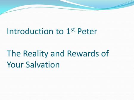 Introduction to 1 st Peter The Reality and Rewards of Your Salvation.