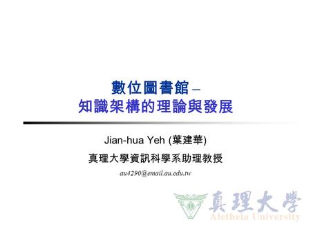 數位圖書館 – 知識架構的理論與發展 Jian-hua Yeh ( 葉建華 ) 真理大學資訊科學系助理教授