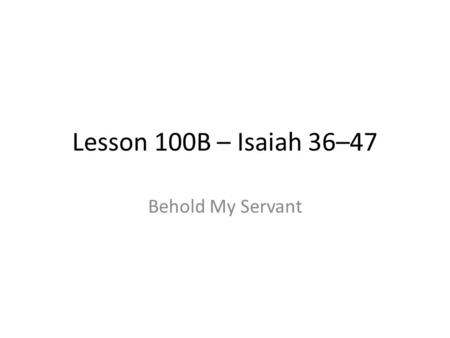 Lesson 100B – Isaiah 36–47 Behold My Servant. Let’s step back And look at the whole of Isaiah for a bit His prophecies are split into two parts What is.