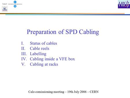 Preparation of SPD Cabling Calo comissioning meeting – 19th July 2006 – CERN I.Status of cables II.Cable reels III.Labelling IV.Cabling inside a VFE box.