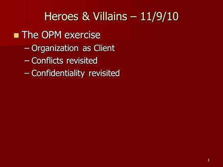 Heroes & Villains – 11/9/10 The OPM exercise The OPM exercise –Organization as Client –Conflicts revisited –Confidentiality revisited 1.