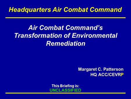 This Briefing is: UNCLASSIFIED Headquarters Air Combat Command Air Combat Command’s Transformation of Environmental Remediation Margaret C. Patterson HQ.