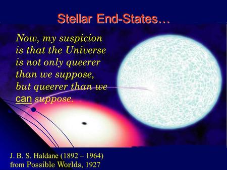 Stellar End-States… J. B. S. Haldane (1892 – 1964) from Possible Worlds, 1927 Now, my suspicion is that the Universe is not only queerer than we suppose,