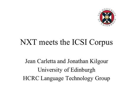 NXT meets the ICSI Corpus Jean Carletta and Jonathan Kilgour University of Edinburgh HCRC Language Technology Group.