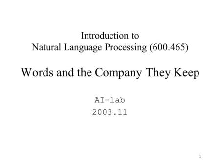 1 Introduction to Natural Language Processing (600.465) Words and the Company They Keep AI-lab 2003.11.