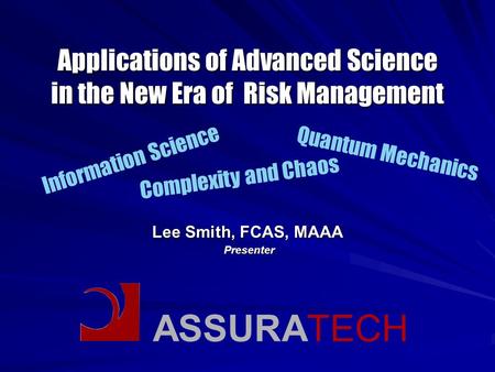 ASSURATECH Applications of Advanced Science in the New Era of Risk Management Lee Smith, FCAS, MAAA Presenter Presenter Information Science Quantum Mechanics.