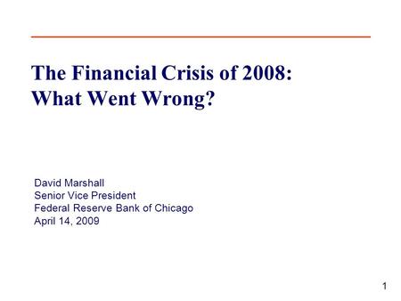 1 The Financial Crisis of 2008: What Went Wrong? David Marshall Senior Vice President Federal Reserve Bank of Chicago April 14, 2009.