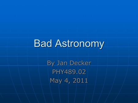 Bad Astronomy By Jan Decker PHY489.02 May 4, 2011.