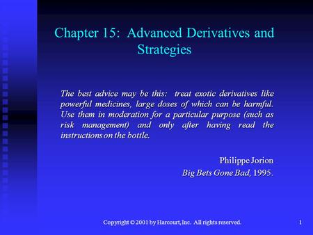 Copyright © 2001 by Harcourt, Inc. All rights reserved.1 Chapter 15: Advanced Derivatives and Strategies The best advice may be this: treat exotic derivatives.