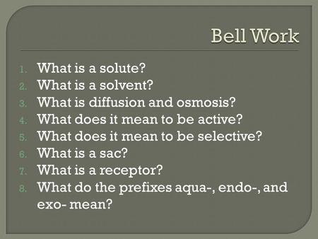 1. What is a solute? 2. What is a solvent? 3. What is diffusion and osmosis? 4. What does it mean to be active? 5. What does it mean to be selective? 6.