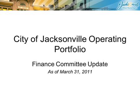 City of Jacksonville Operating Portfolio Finance Committee Update As of March 31, 2011.