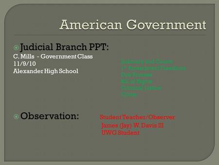  Judicial Branch PPT: C. Mills - Government Class 11/9/10 Alexander High School  Observation: Student Teacher/Observer James (Jay) W. Davis III UWG Student.