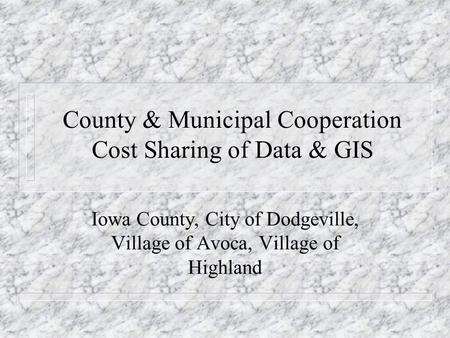 County & Municipal Cooperation Cost Sharing of Data & GIS Iowa County, City of Dodgeville, Village of Avoca, Village of Highland.