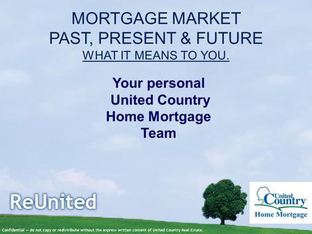 MORTGAGE MARKET PAST, PRESENT & FUTURE WHAT IT MEANS TO YOU. Your personal United Country Home Mortgage Team.