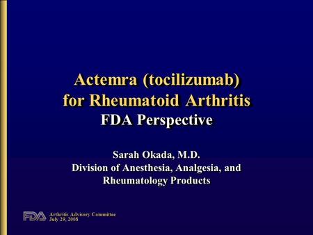 Arthritis Advisory Committee July 29, 2008 Actemra (tocilizumab) for Rheumatoid Arthritis FDA Perspective Sarah Okada, M.D. Division of Anesthesia, Analgesia,